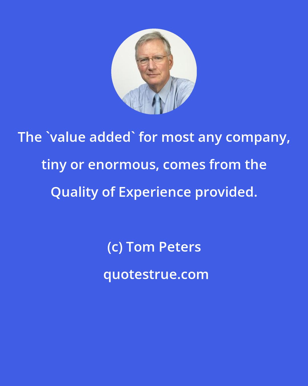 Tom Peters: The 'value added' for most any company, tiny or enormous, comes from the Quality of Experience provided.