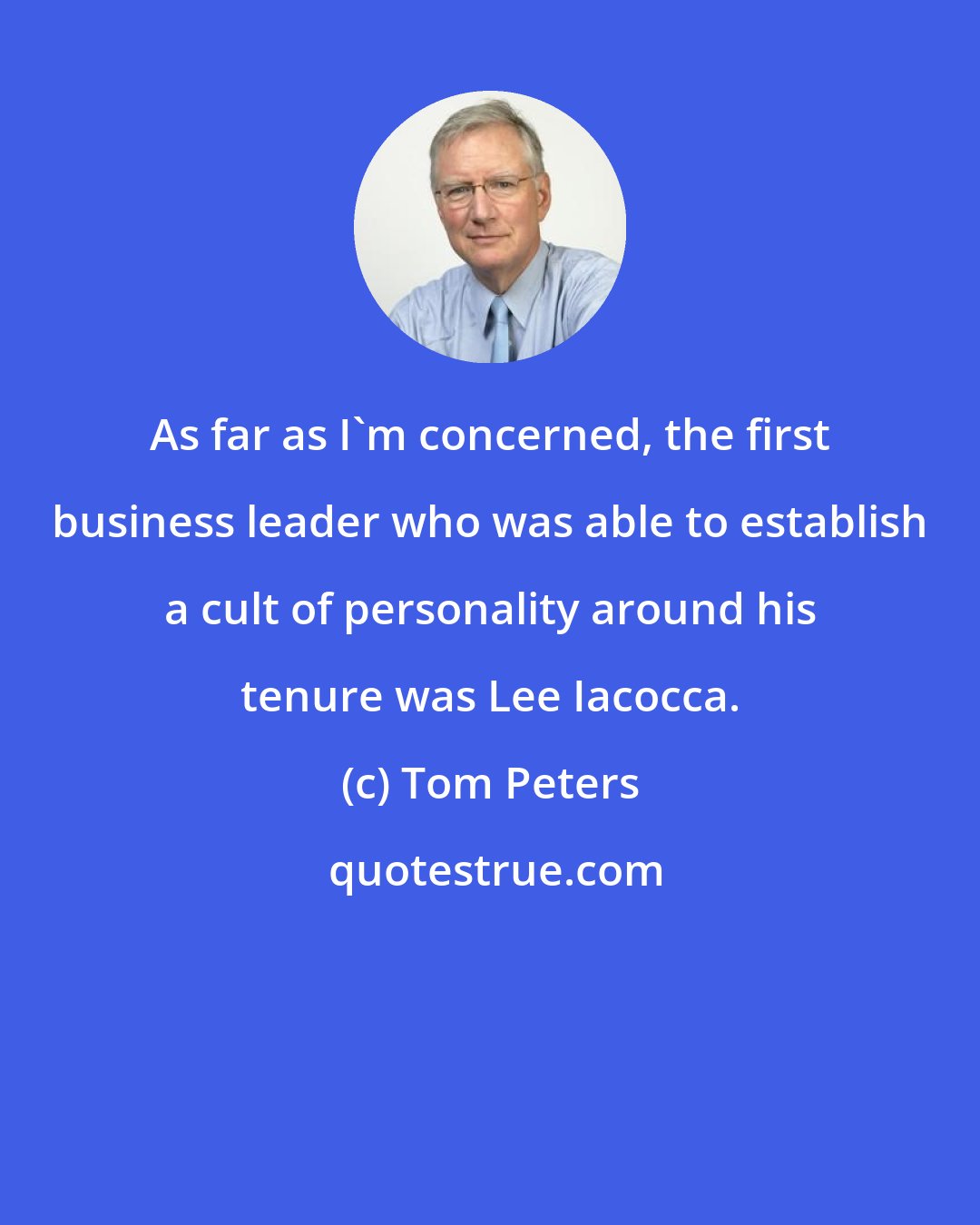 Tom Peters: As far as I'm concerned, the first business leader who was able to establish a cult of personality around his tenure was Lee Iacocca.