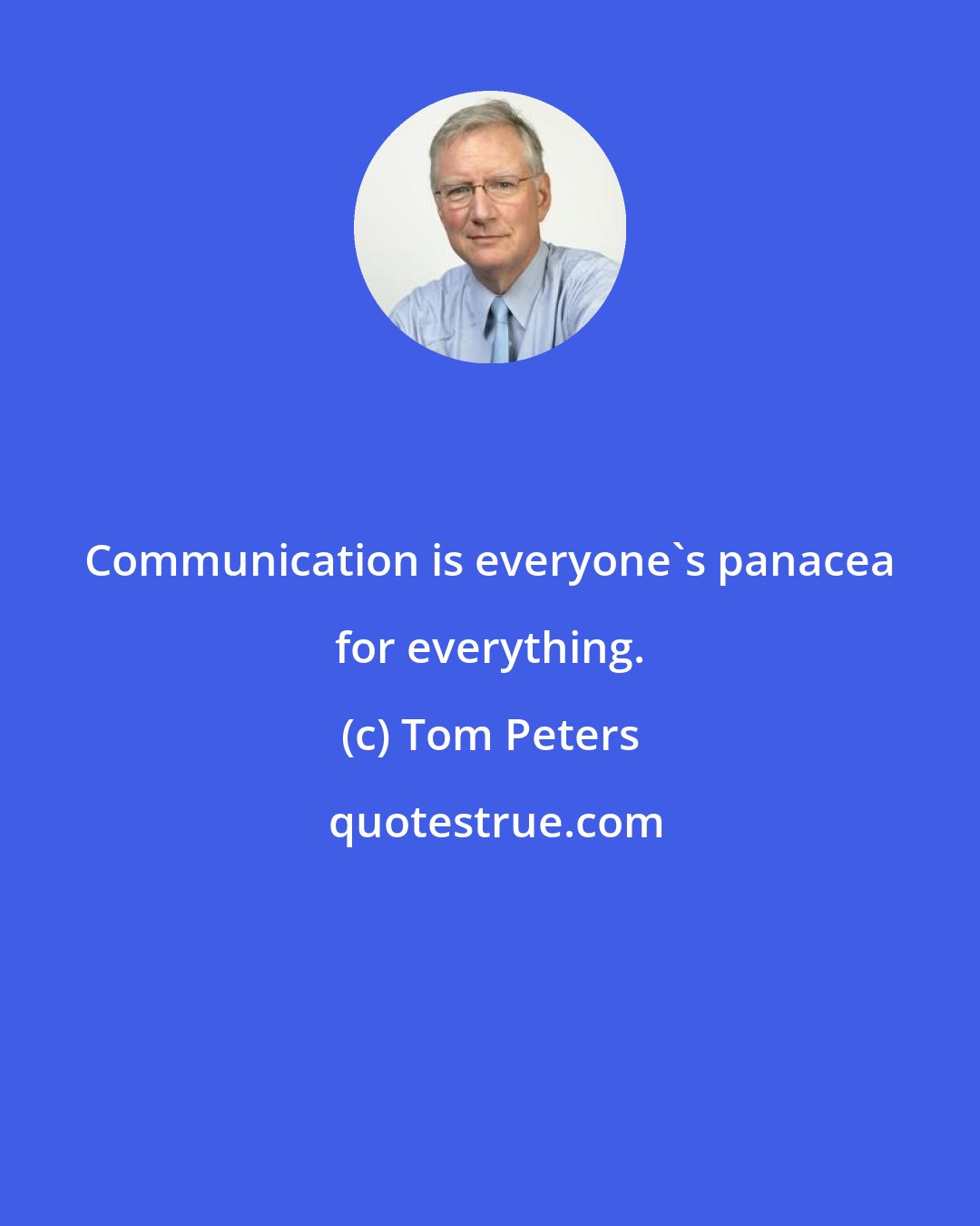 Tom Peters: Communication is everyone's panacea for everything.