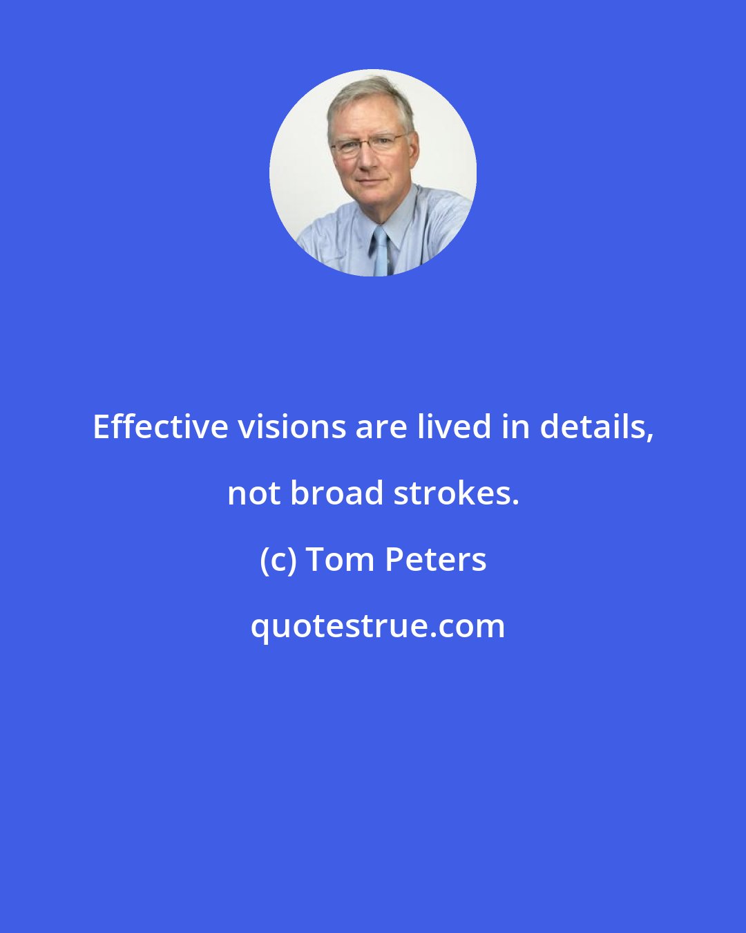 Tom Peters: Effective visions are lived in details, not broad strokes.