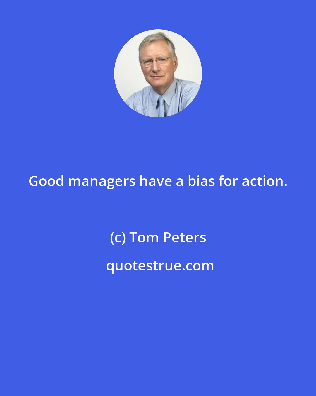 Tom Peters: Good managers have a bias for action.
