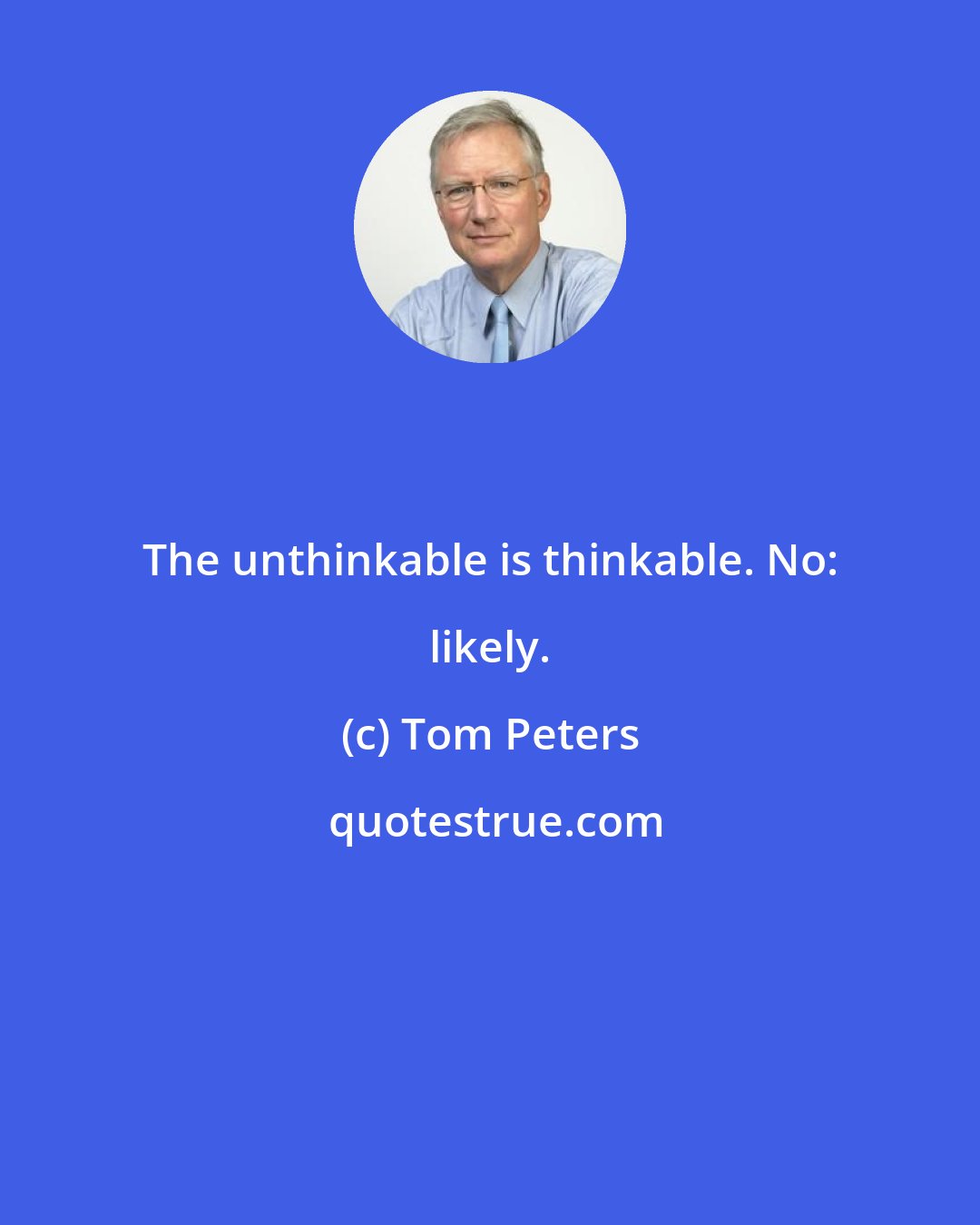 Tom Peters: The unthinkable is thinkable. No: likely.