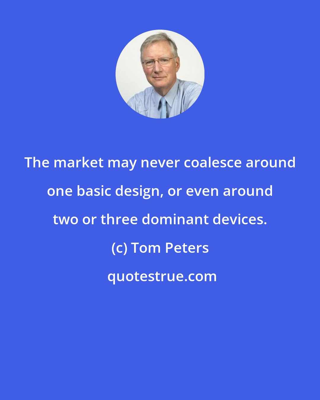 Tom Peters: The market may never coalesce around one basic design, or even around two or three dominant devices.