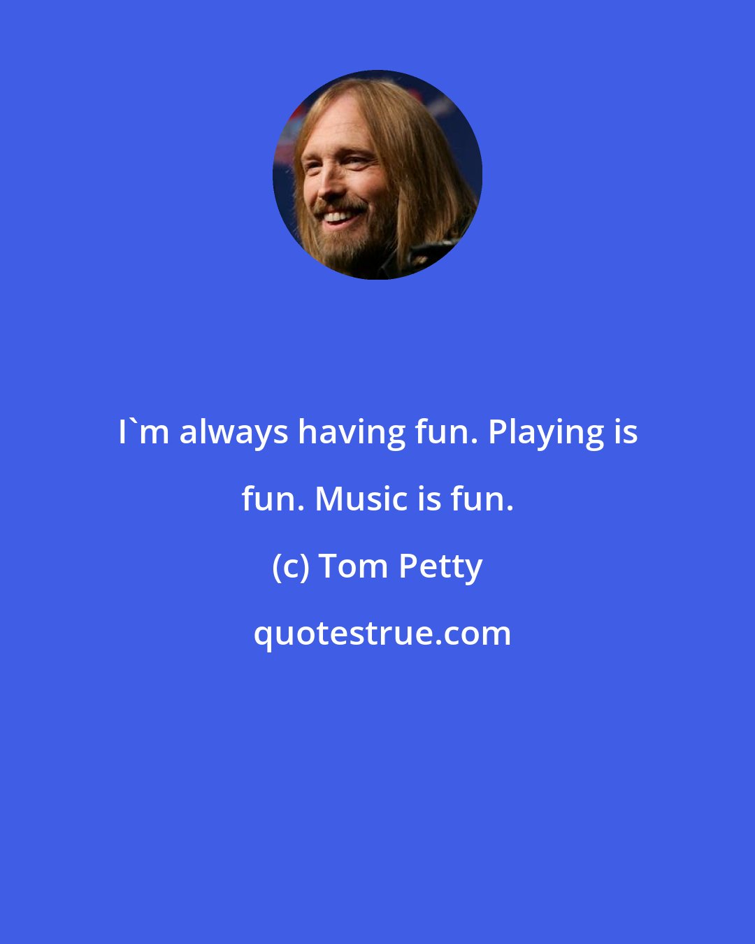 Tom Petty: I'm always having fun. Playing is fun. Music is fun.