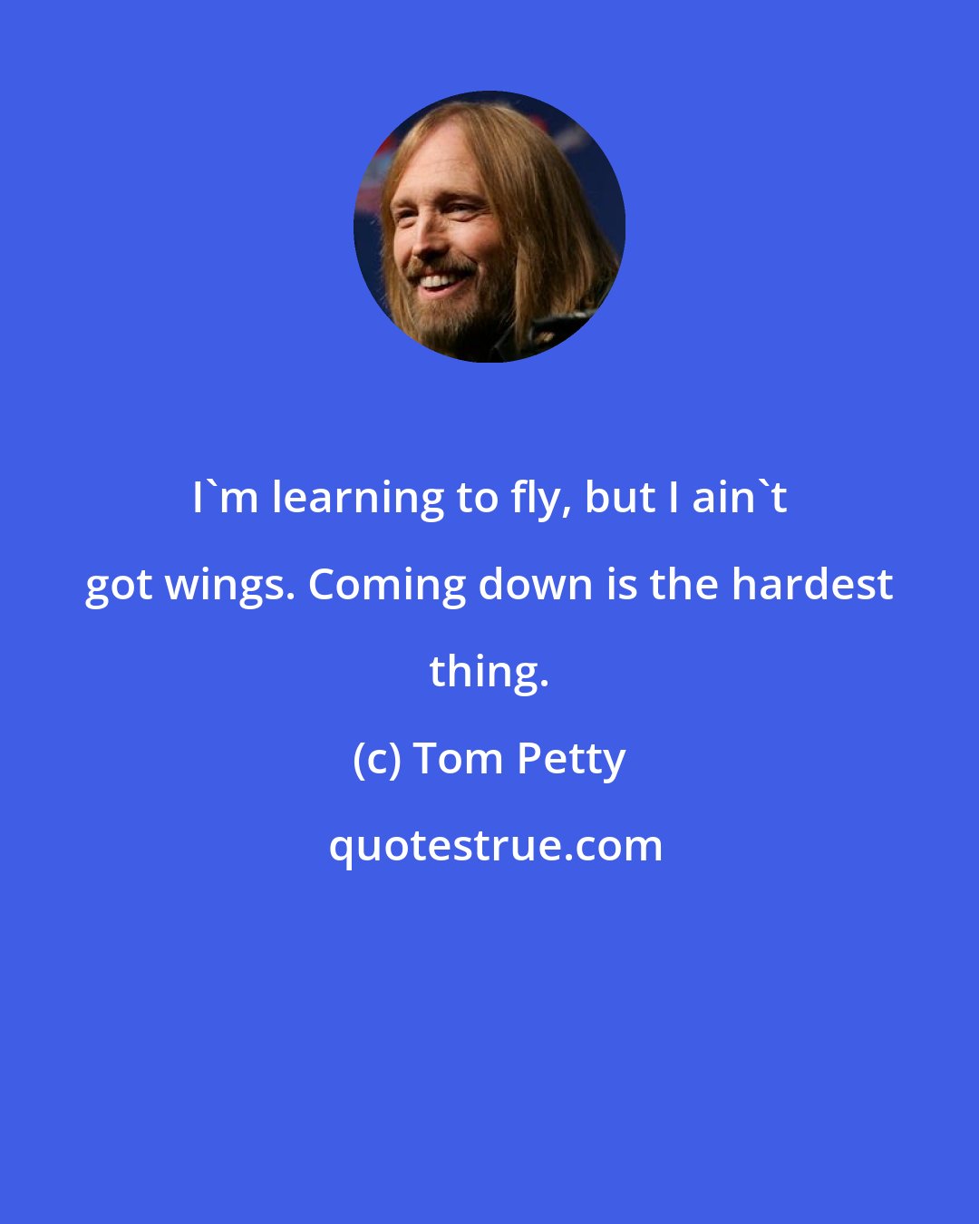 Tom Petty: I'm learning to fly, but I ain't got wings. Coming down is the hardest thing.