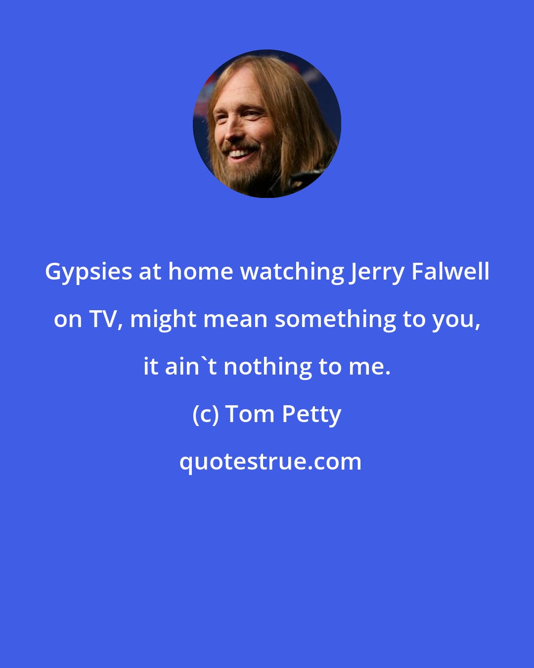 Tom Petty: Gypsies at home watching Jerry Falwell on TV, might mean something to you, it ain't nothing to me.