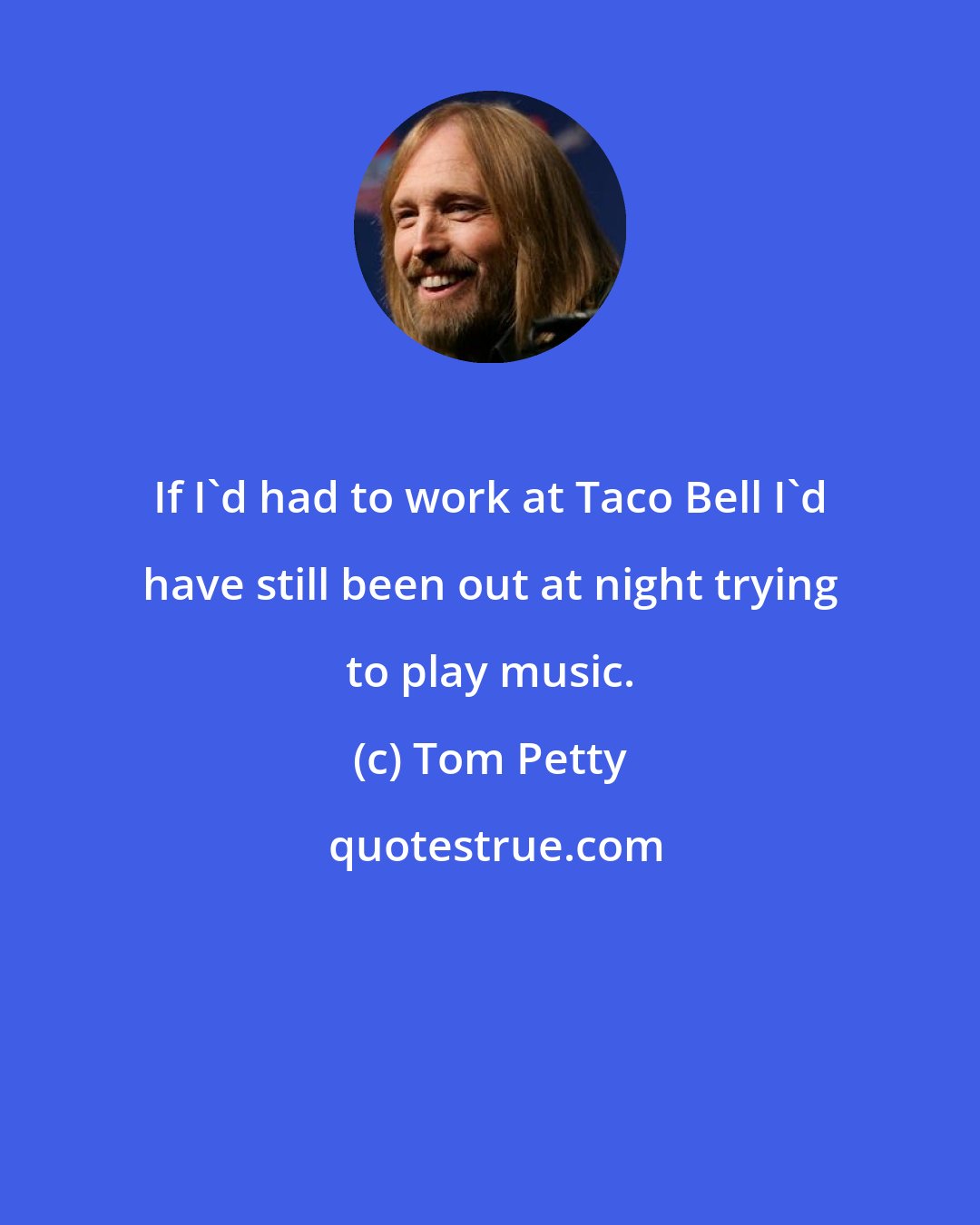 Tom Petty: If I'd had to work at Taco Bell I'd have still been out at night trying to play music.