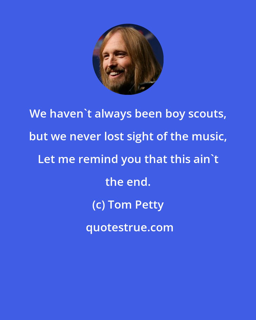 Tom Petty: We haven't always been boy scouts, but we never lost sight of the music, Let me remind you that this ain't the end.