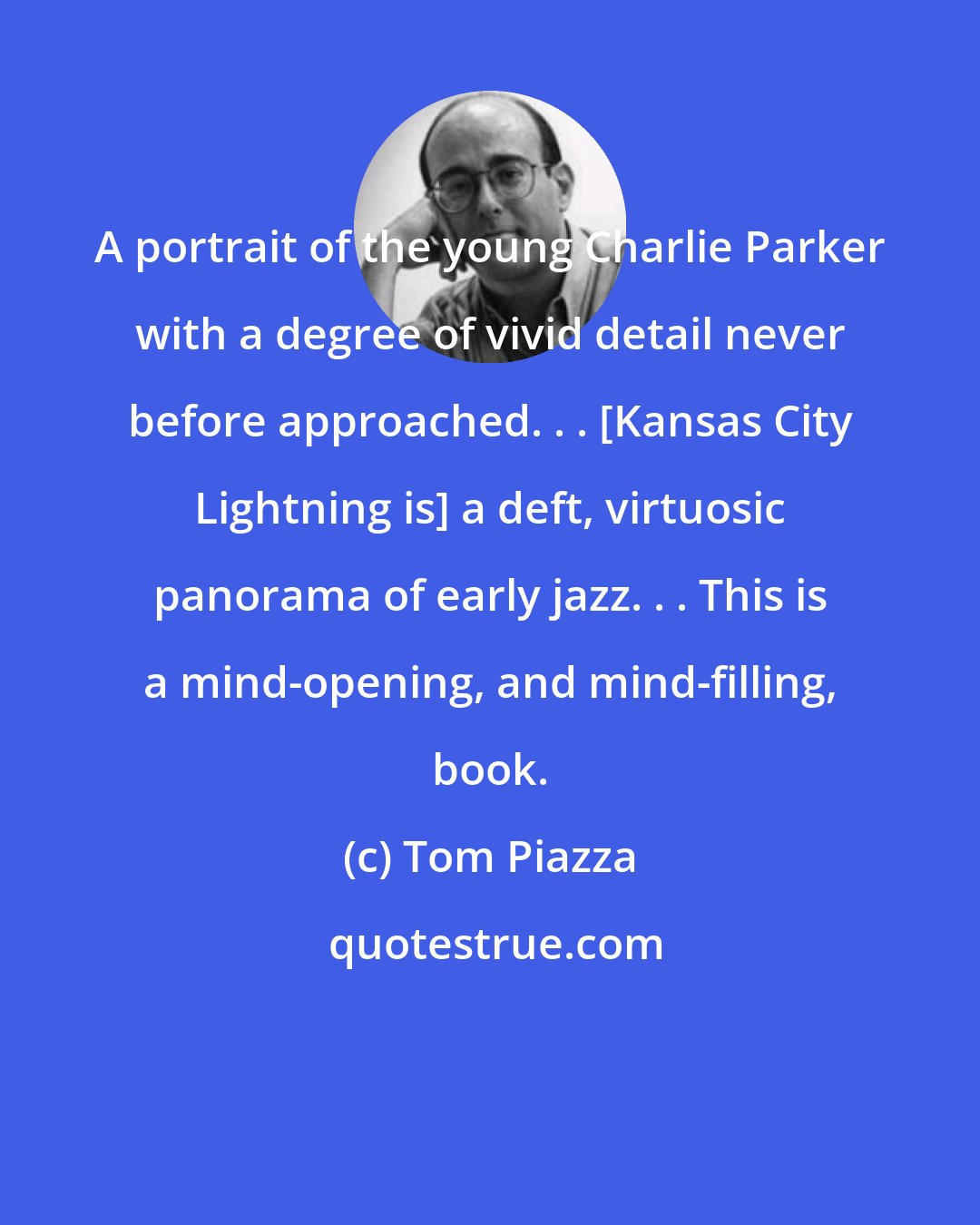 Tom Piazza: A portrait of the young Charlie Parker with a degree of vivid detail never before approached. . . [Kansas City Lightning is] a deft, virtuosic panorama of early jazz. . . This is a mind-opening, and mind-filling, book.