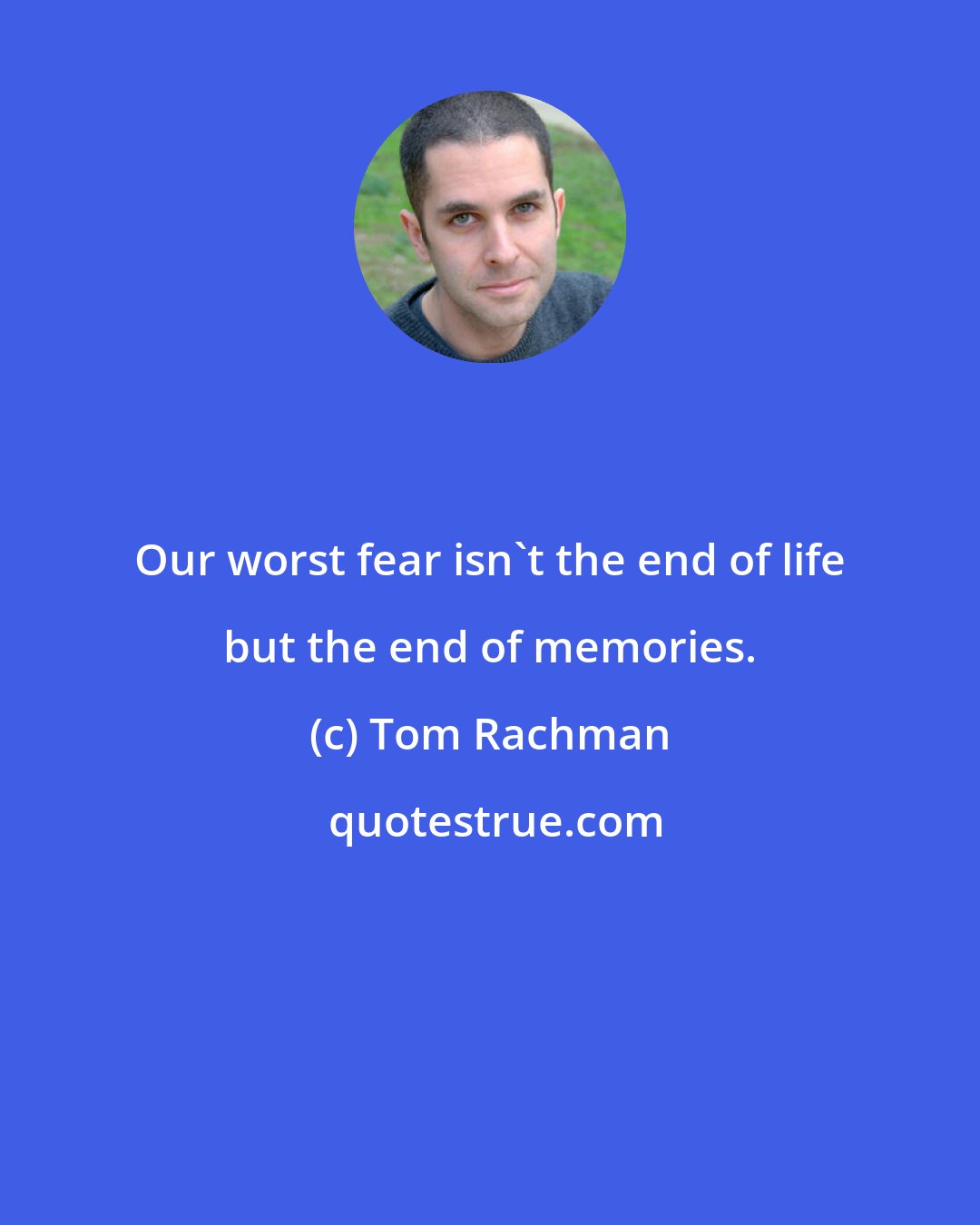 Tom Rachman: Our worst fear isn't the end of life but the end of memories.