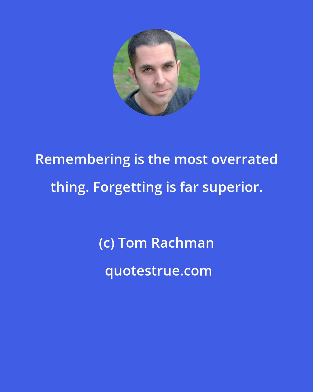 Tom Rachman: Remembering is the most overrated thing. Forgetting is far superior.