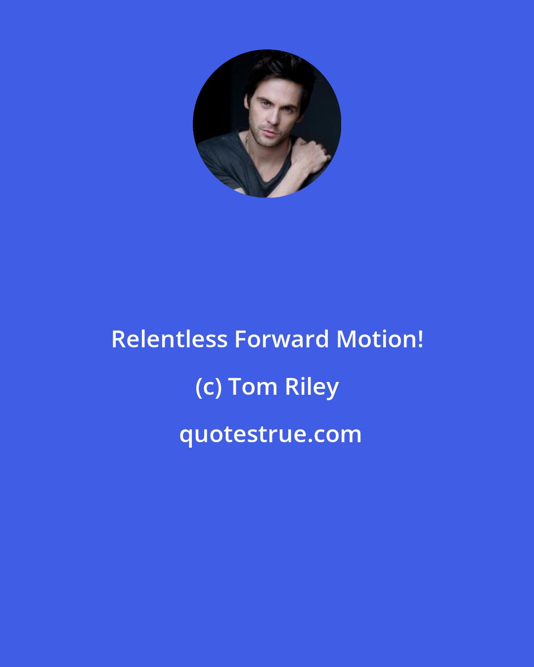 Tom Riley: Relentless Forward Motion!