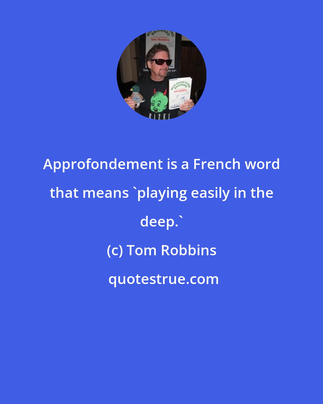 Tom Robbins: Approfondement is a French word that means 'playing easily in the deep.'