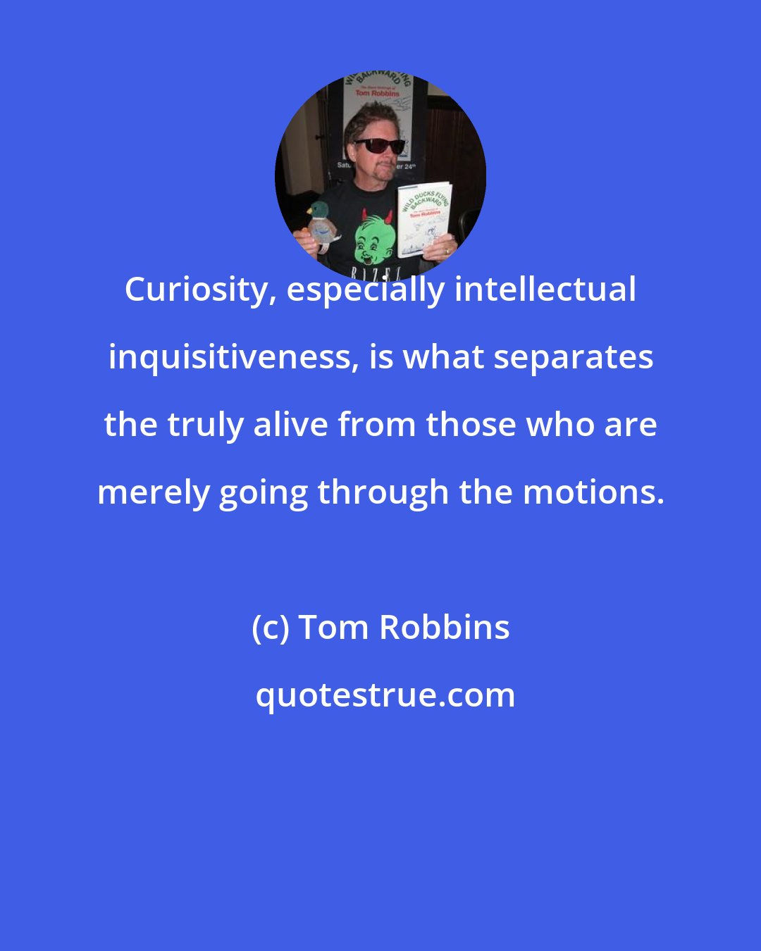 Tom Robbins: Curiosity, especially intellectual inquisitiveness, is what separates the truly alive from those who are merely going through the motions.