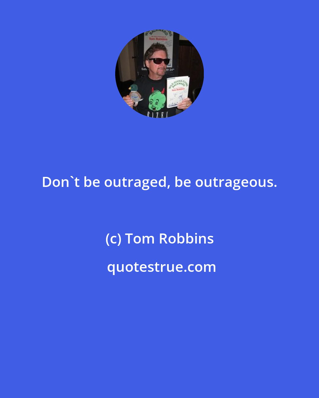 Tom Robbins: Don't be outraged, be outrageous.