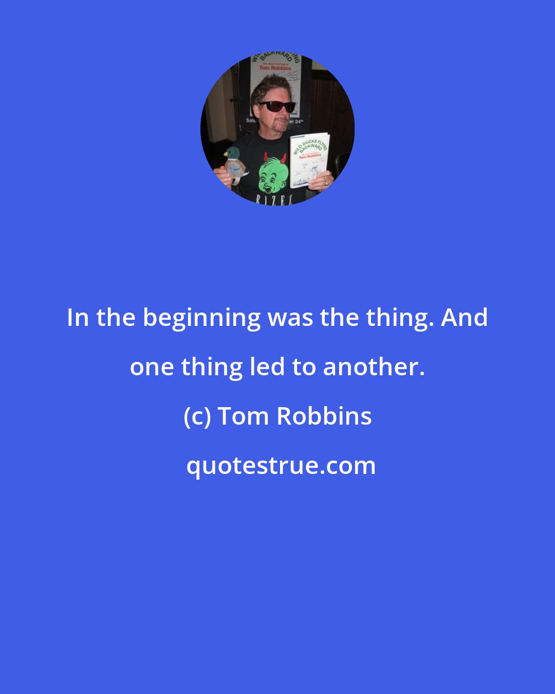 Tom Robbins: In the beginning was the thing. And one thing led to another.