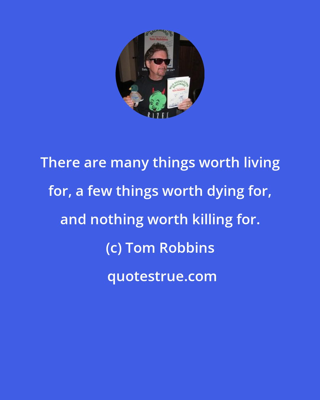 Tom Robbins: There are many things worth living for, a few things worth dying for, and nothing worth killing for.