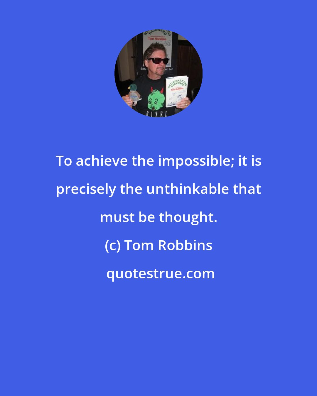 Tom Robbins: To achieve the impossible; it is precisely the unthinkable that must be thought.