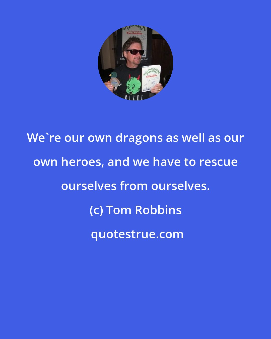 Tom Robbins: We're our own dragons as well as our own heroes, and we have to rescue ourselves from ourselves.