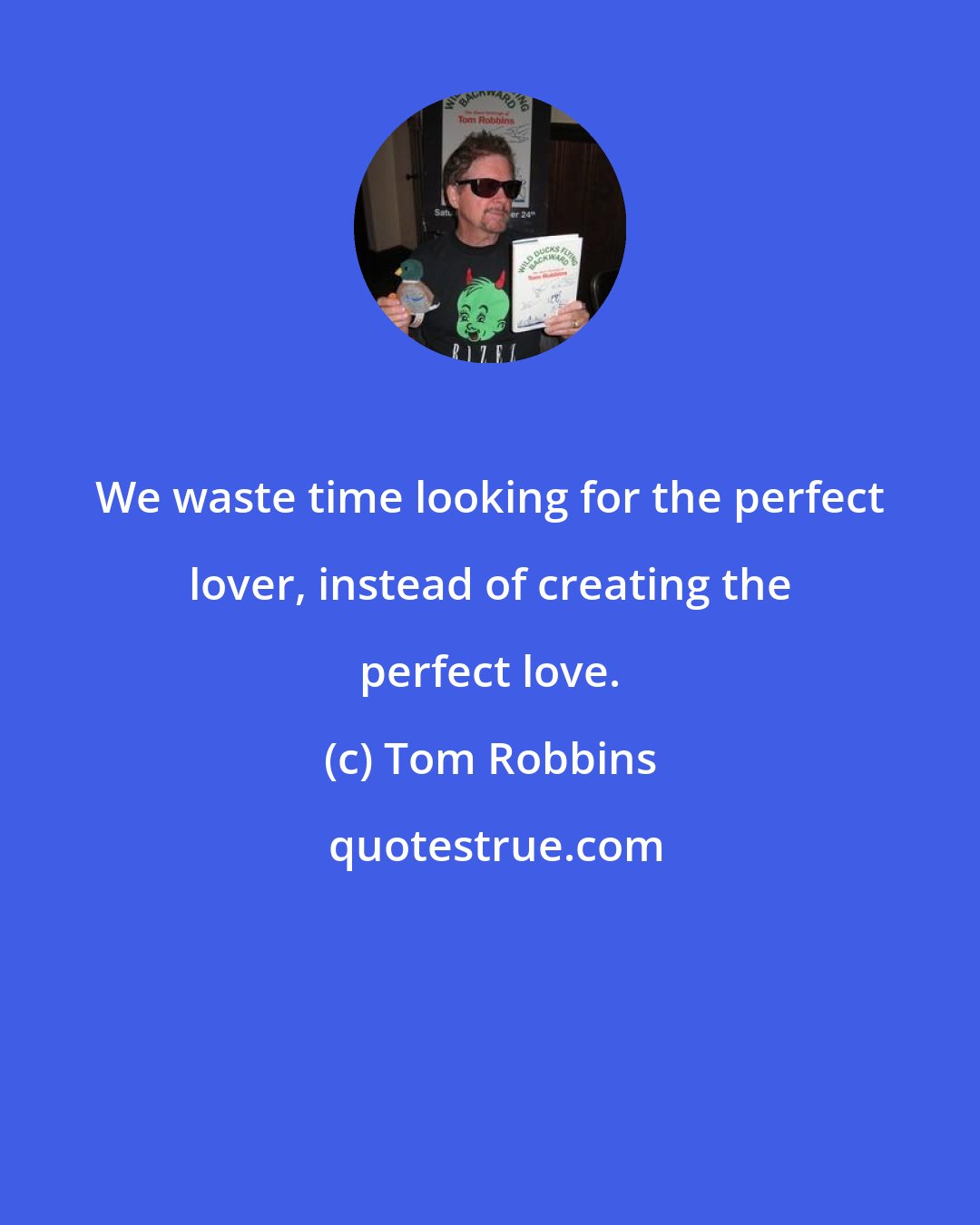 Tom Robbins: We waste time looking for the perfect lover, instead of creating the perfect love.