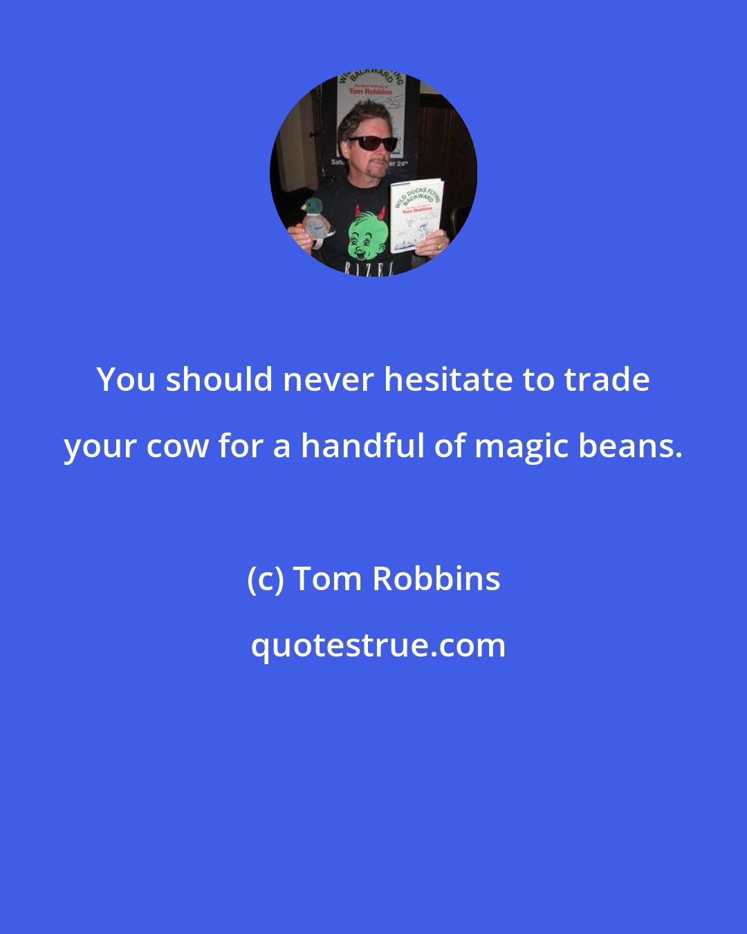 Tom Robbins: You should never hesitate to trade your cow for a handful of magic beans.