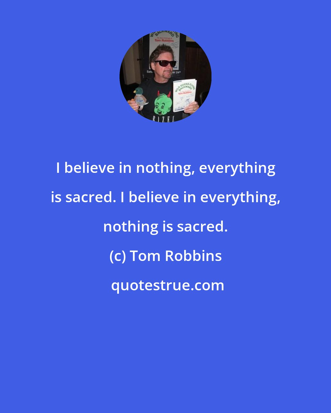 Tom Robbins: I believe in nothing, everything is sacred. I believe in everything, nothing is sacred.