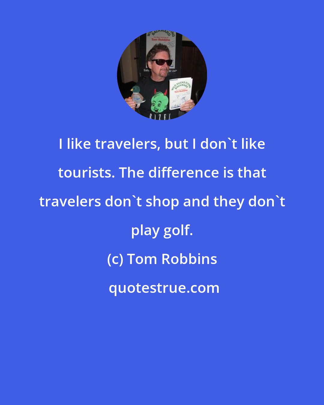 Tom Robbins: I like travelers, but I don't like tourists. The difference is that travelers don't shop and they don't play golf.