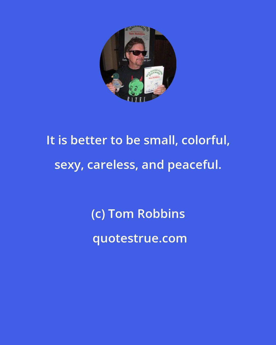 Tom Robbins: It is better to be small, colorful, sexy, careless, and peaceful.