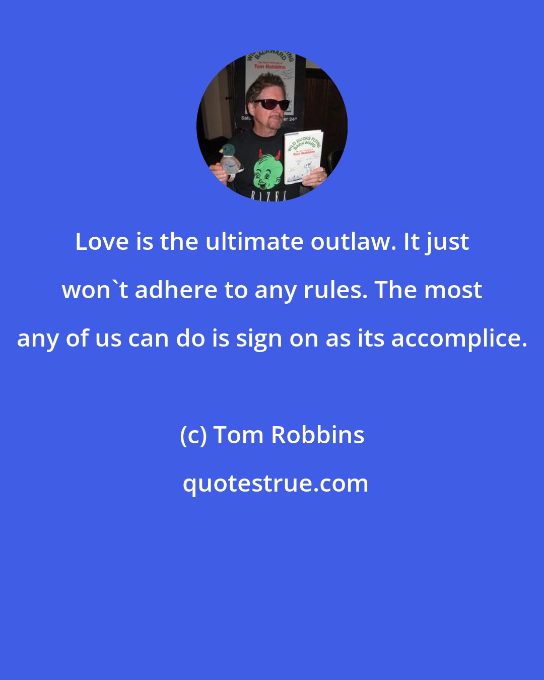 Tom Robbins: Love is the ultimate outlaw. It just won't adhere to any rules. The most any of us can do is sign on as its accomplice.