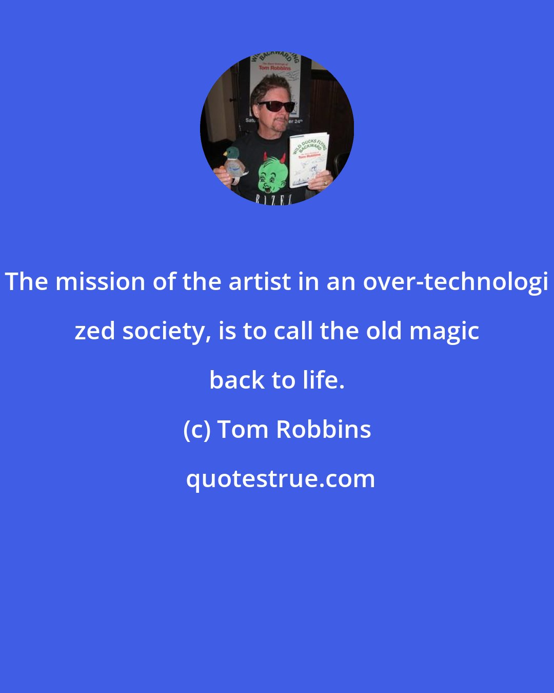 Tom Robbins: The mission of the artist in an over-technologi zed society, is to call the old magic back to life.