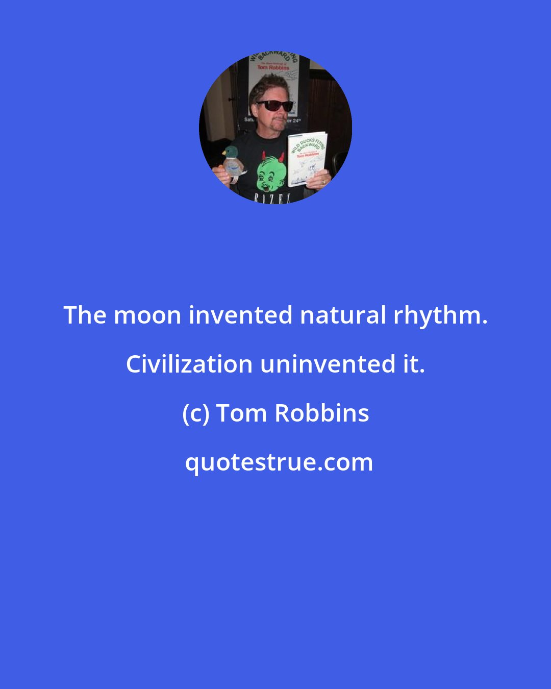 Tom Robbins: The moon invented natural rhythm. Civilization uninvented it.