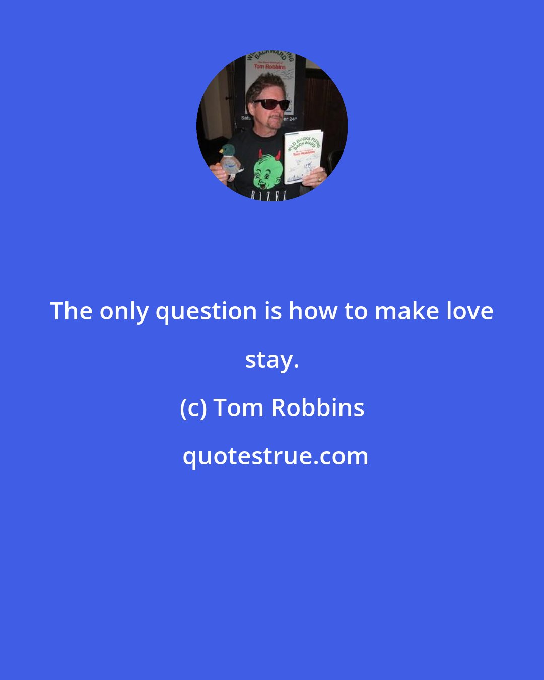 Tom Robbins: The only question is how to make love stay.