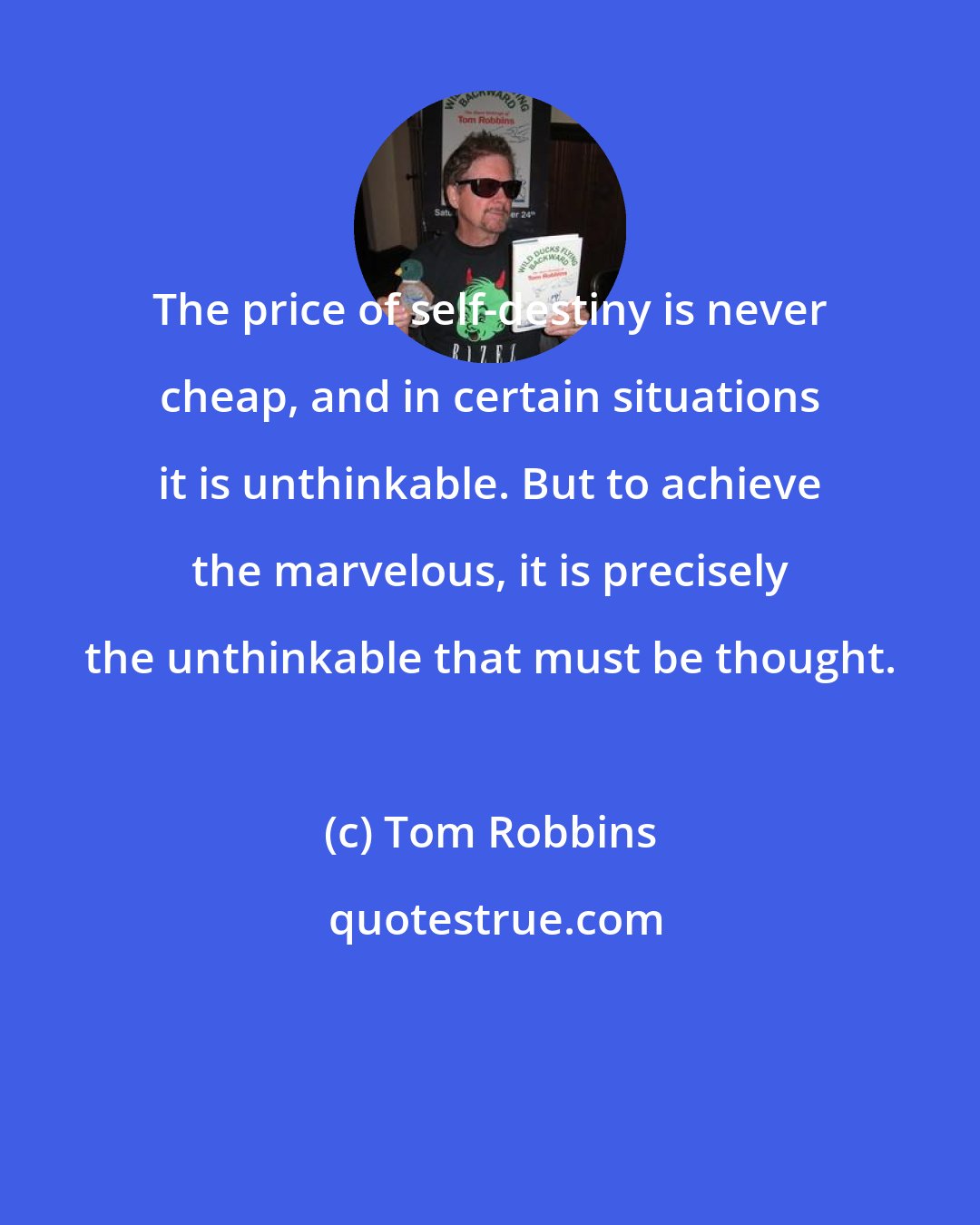 Tom Robbins: The price of self-destiny is never cheap, and in certain situations it is unthinkable. But to achieve the marvelous, it is precisely the unthinkable that must be thought.