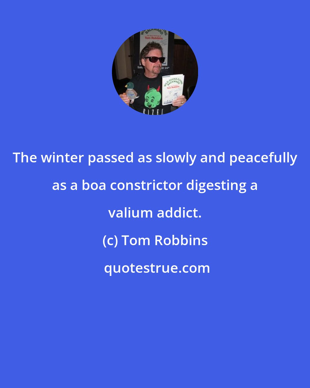 Tom Robbins: The winter passed as slowly and peacefully as a boa constrictor digesting a valium addict.