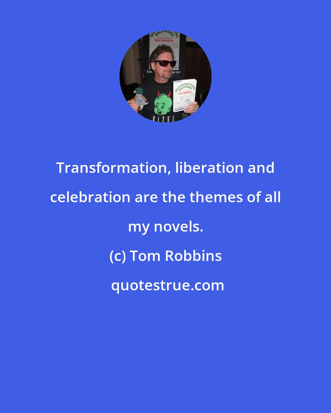 Tom Robbins: Transformation, liberation and celebration are the themes of all my novels.