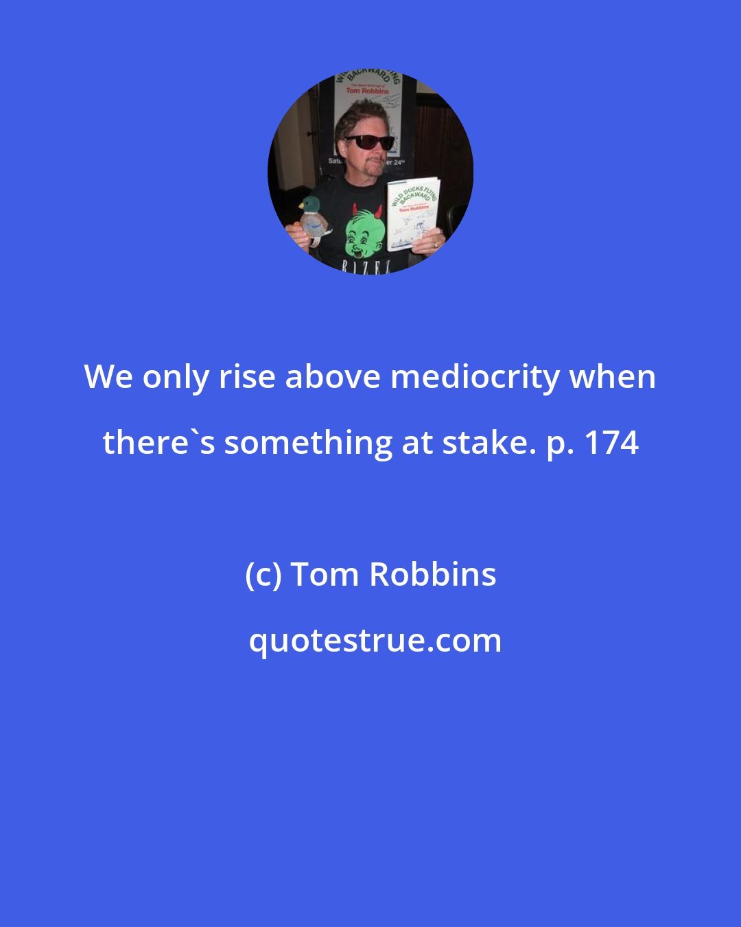 Tom Robbins: We only rise above mediocrity when there's something at stake. p. 174