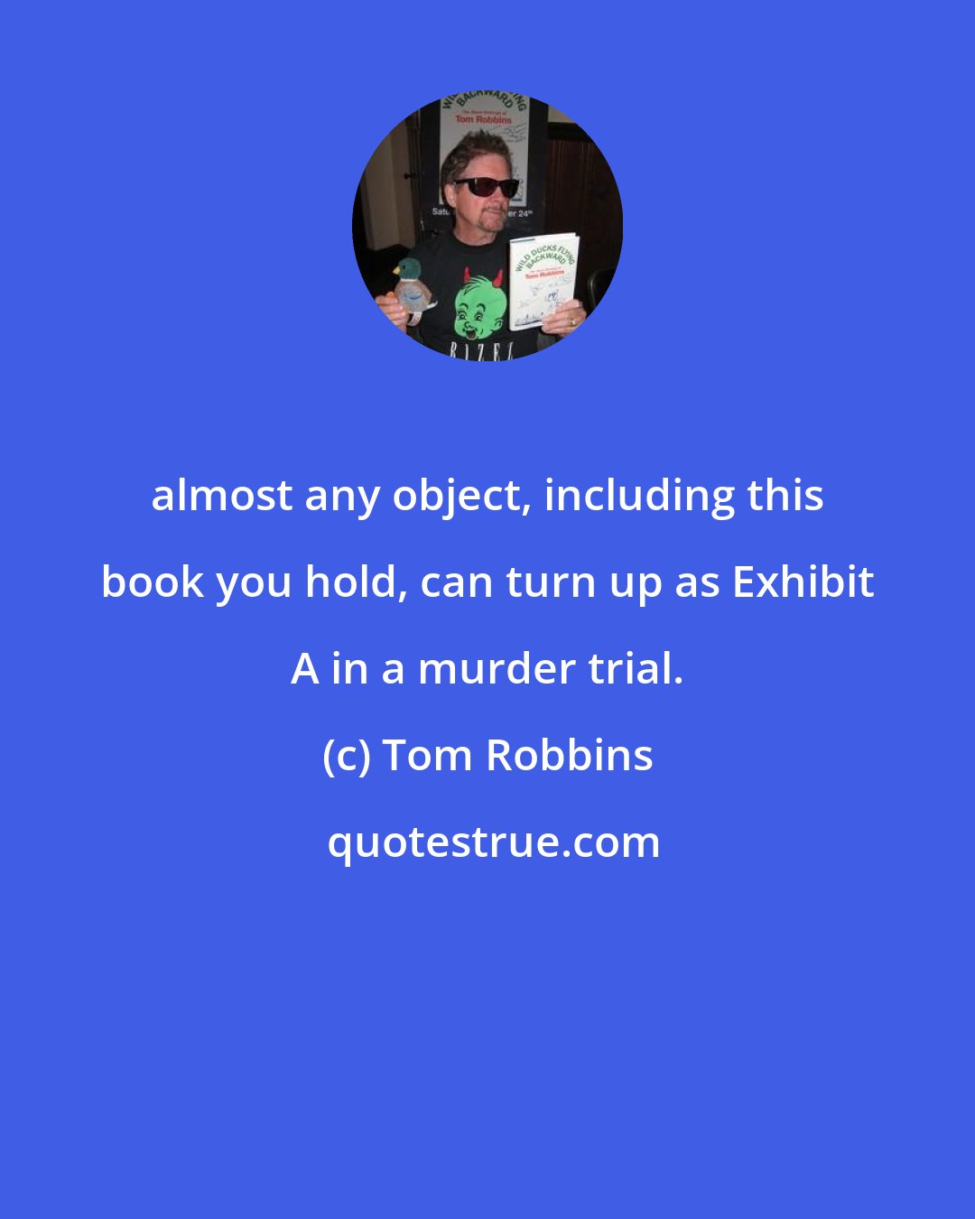 Tom Robbins: almost any object, including this book you hold, can turn up as Exhibit A in a murder trial.