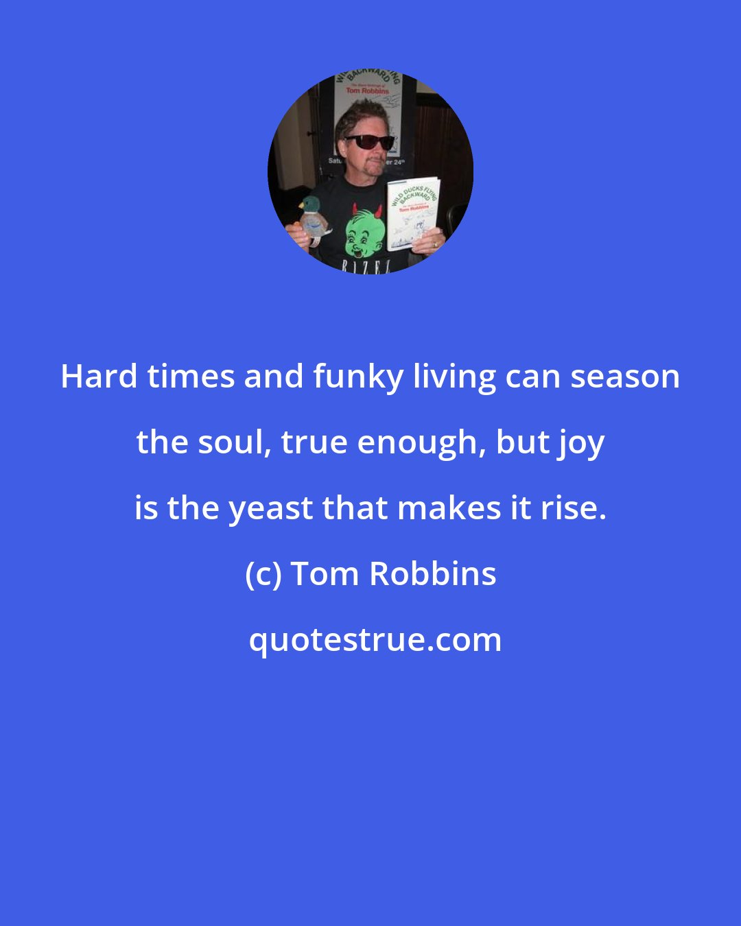 Tom Robbins: Hard times and funky living can season the soul, true enough, but joy is the yeast that makes it rise.