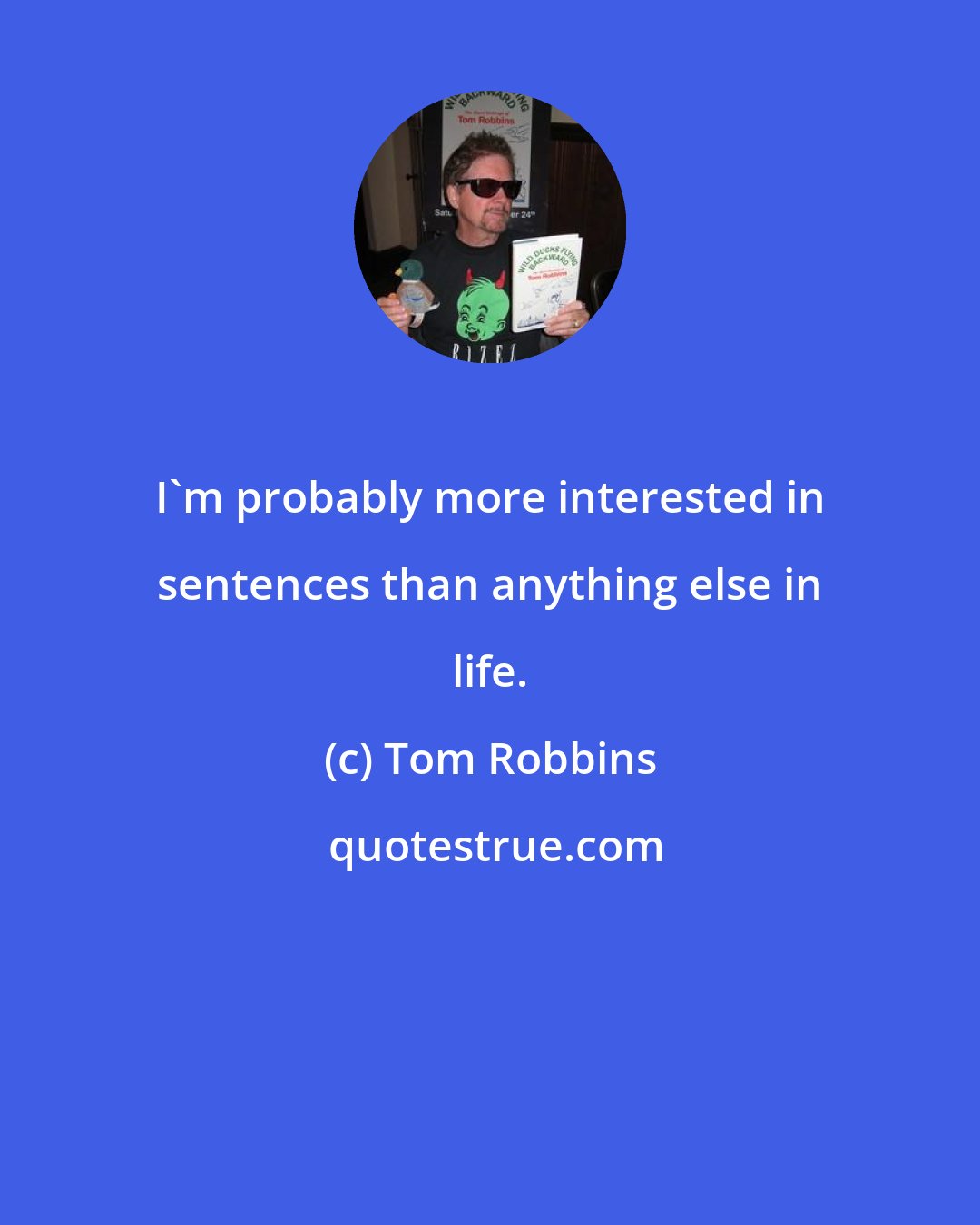 Tom Robbins: I'm probably more interested in sentences than anything else in life.