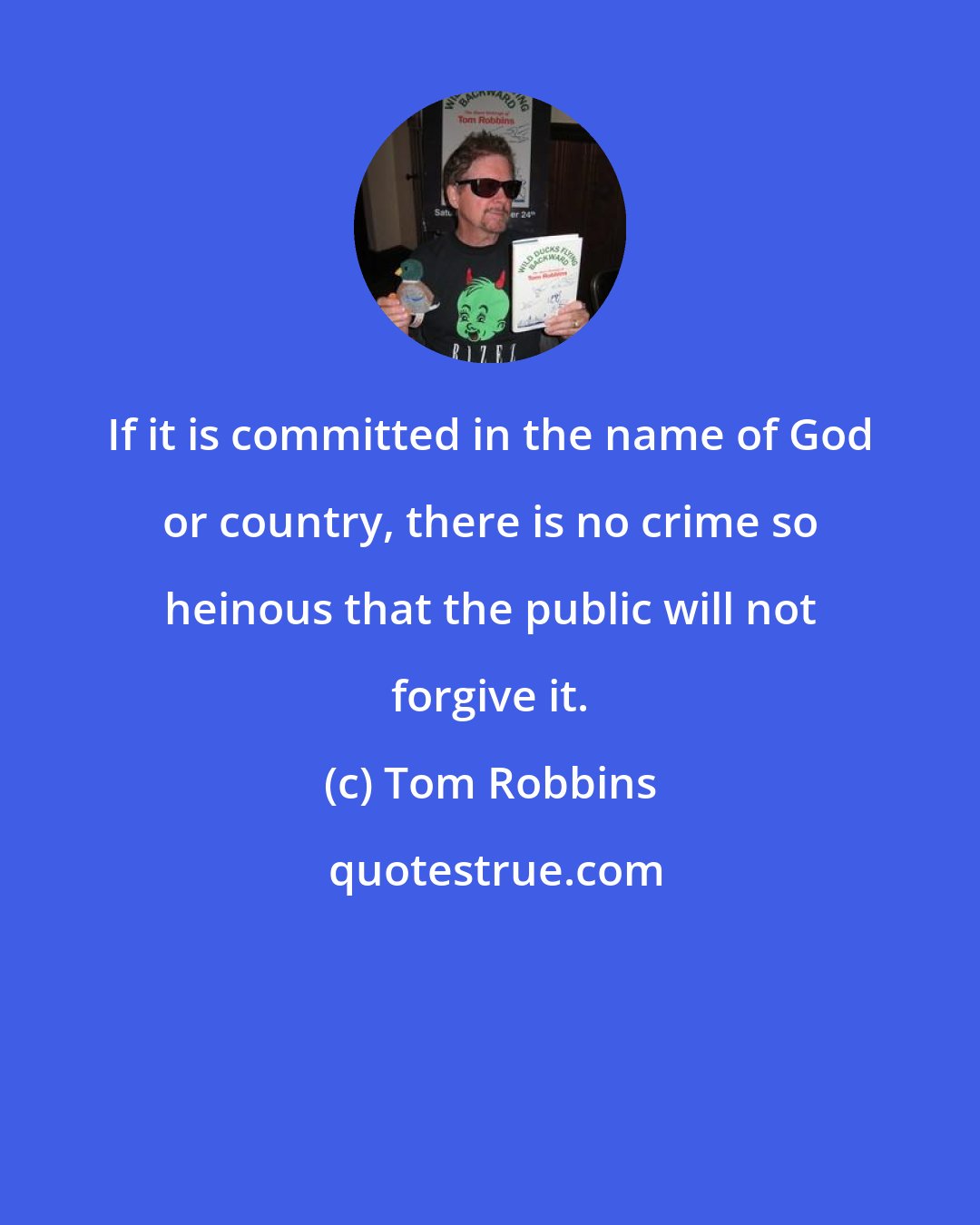 Tom Robbins: If it is committed in the name of God or country, there is no crime so heinous that the public will not forgive it.