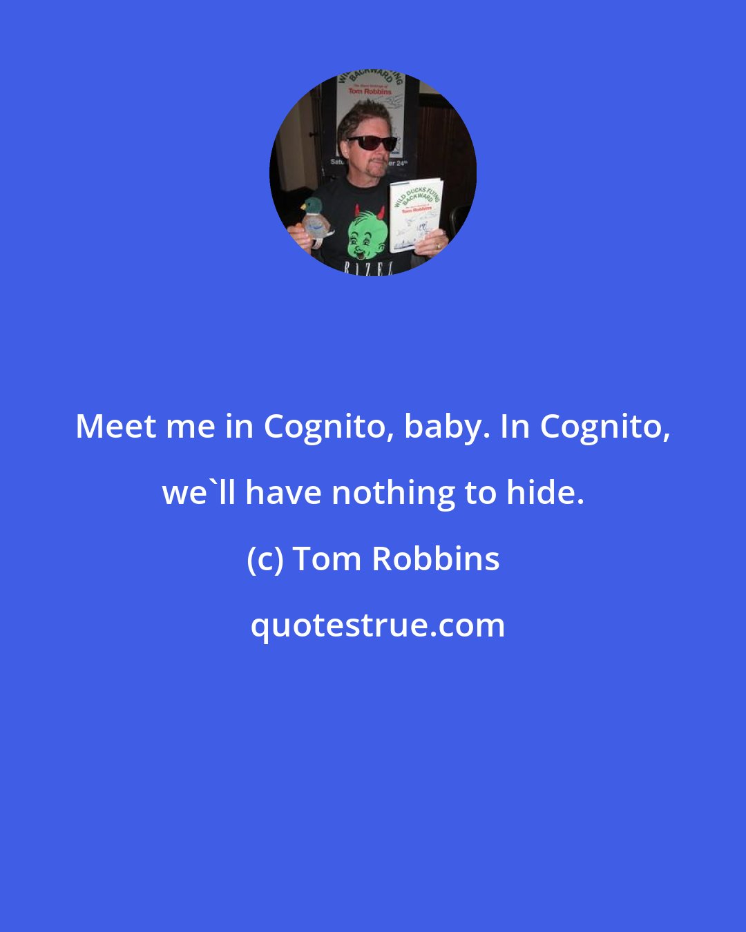 Tom Robbins: Meet me in Cognito, baby. In Cognito, we'll have nothing to hide.