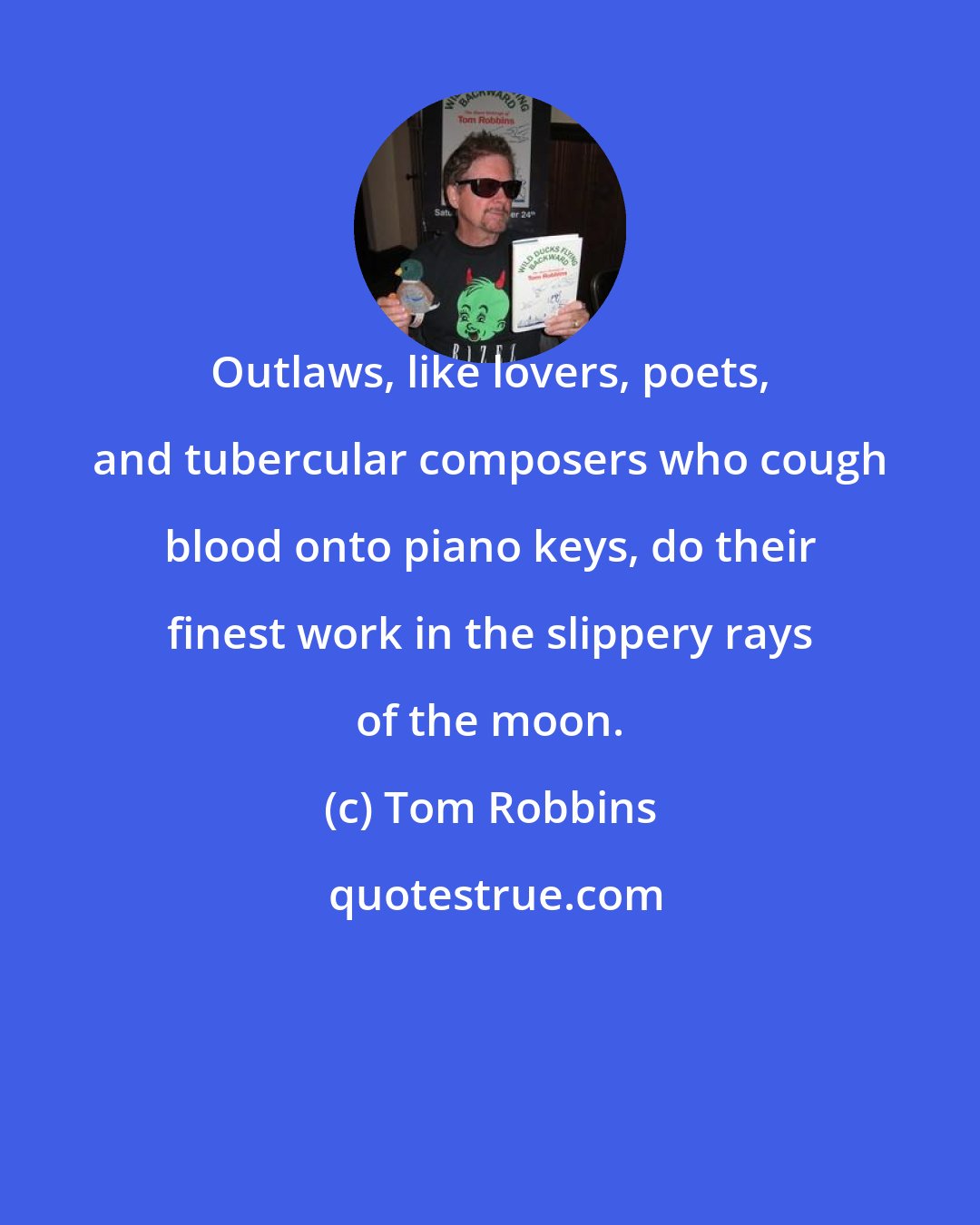 Tom Robbins: Outlaws, like lovers, poets, and tubercular composers who cough blood onto piano keys, do their finest work in the slippery rays of the moon.