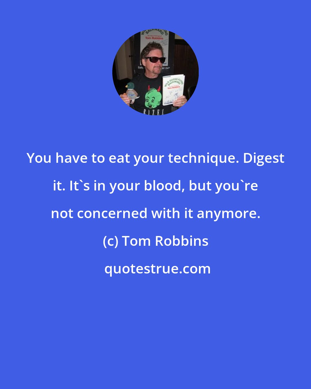 Tom Robbins: You have to eat your technique. Digest it. It's in your blood, but you're not concerned with it anymore.