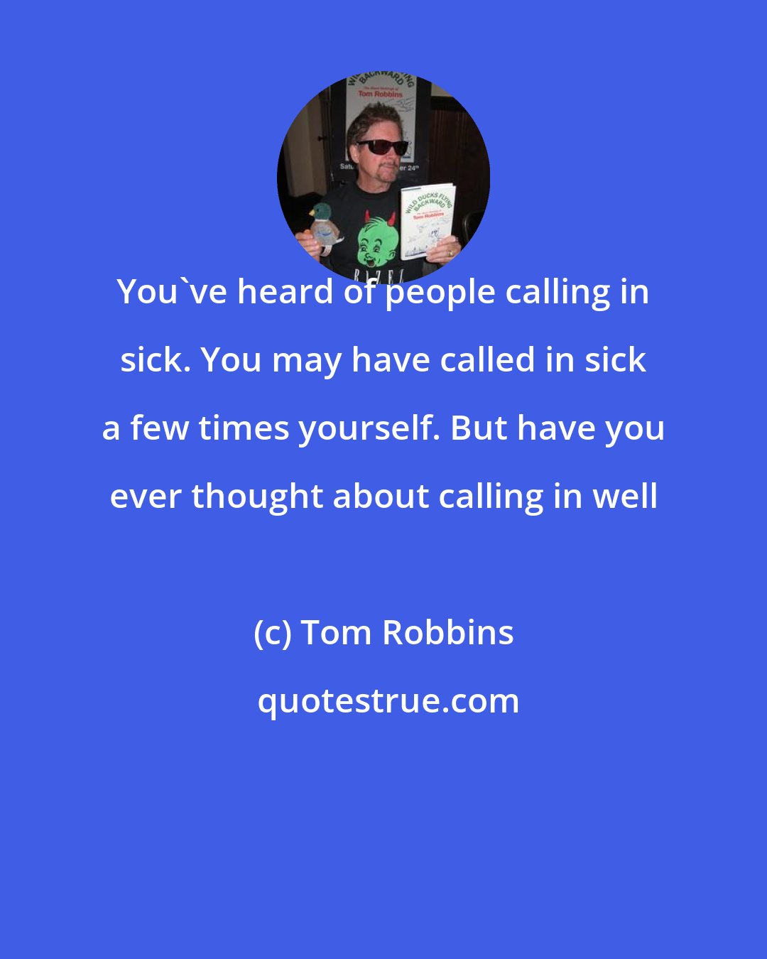 Tom Robbins: You've heard of people calling in sick. You may have called in sick a few times yourself. But have you ever thought about calling in well