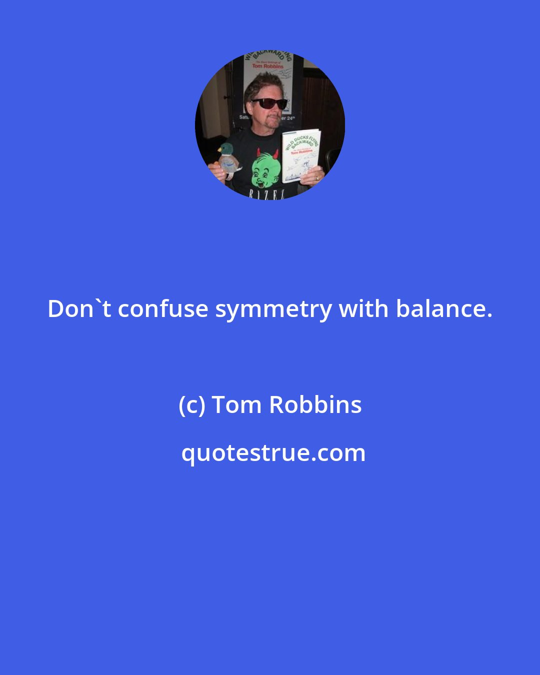 Tom Robbins: Don't confuse symmetry with balance.