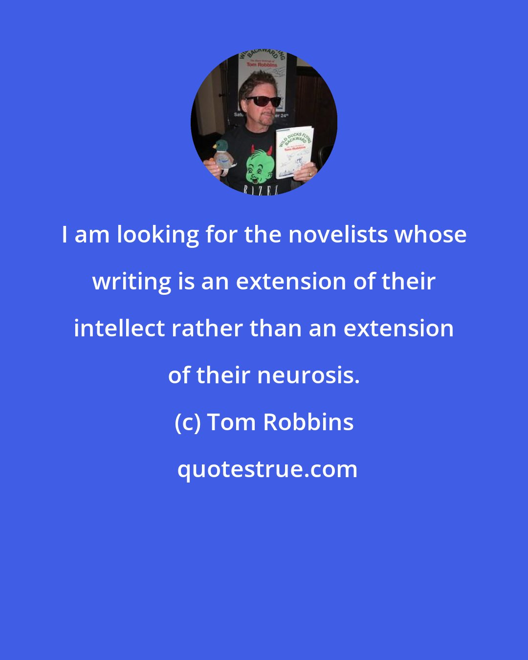 Tom Robbins: I am looking for the novelists whose writing is an extension of their intellect rather than an extension of their neurosis.