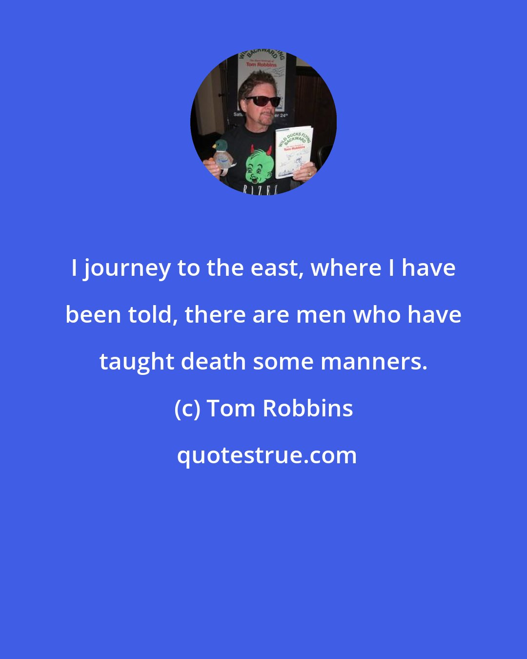 Tom Robbins: I journey to the east, where I have been told, there are men who have taught death some manners.