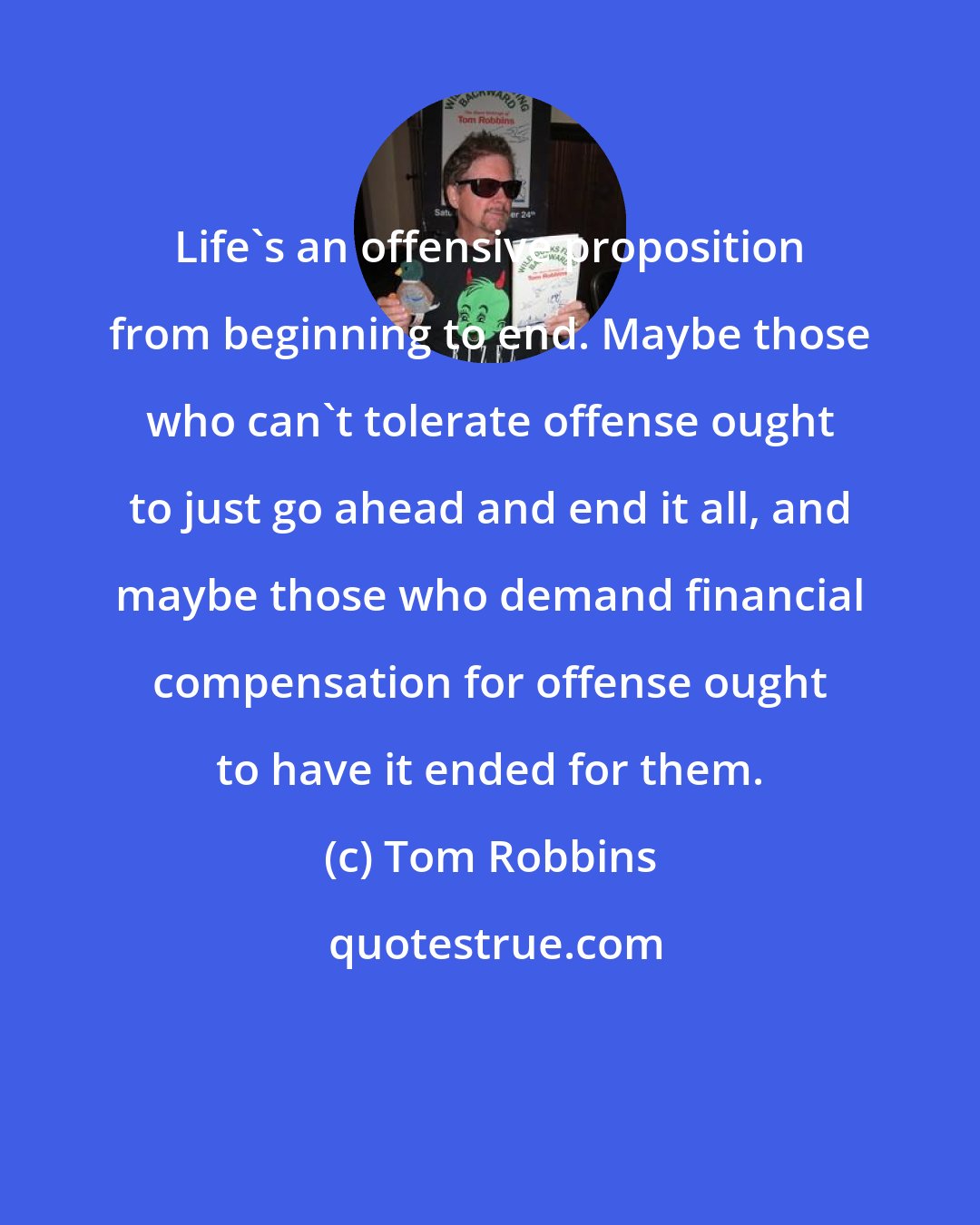 Tom Robbins: Life's an offensive proposition from beginning to end. Maybe those who can't tolerate offense ought to just go ahead and end it all, and maybe those who demand financial compensation for offense ought to have it ended for them.