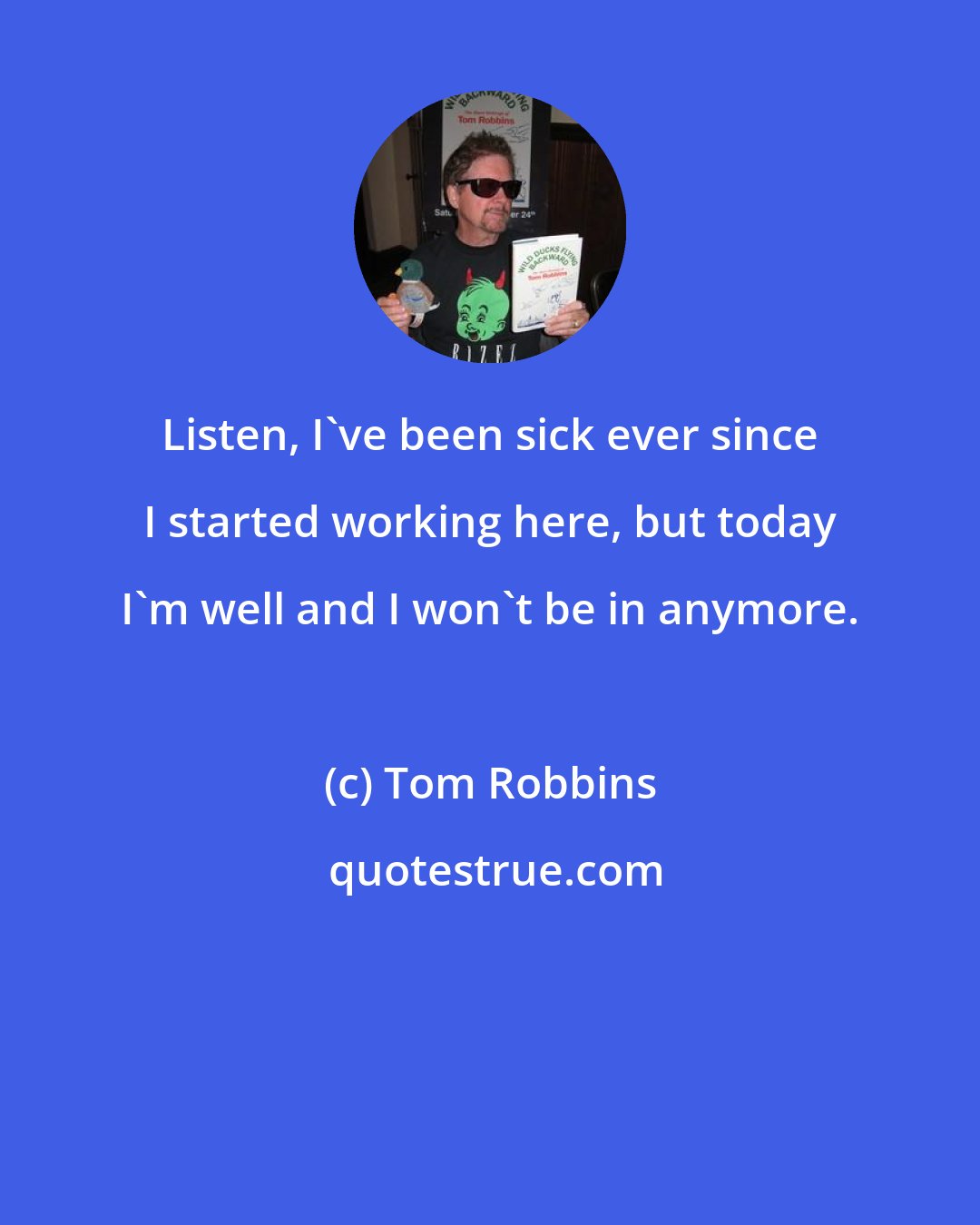 Tom Robbins: Listen, I've been sick ever since I started working here, but today I'm well and I won't be in anymore.