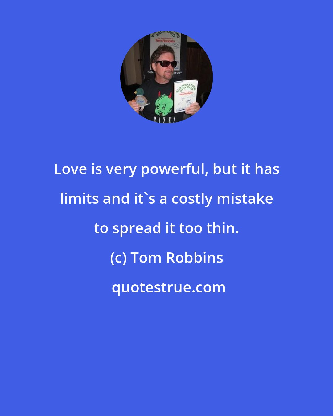 Tom Robbins: Love is very powerful, but it has limits and it's a costly mistake to spread it too thin.